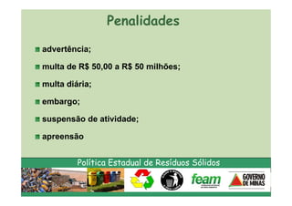Penalidades

advertência;

multa de R$ 50,00 a R$ 50 milhões;

multa diária;

embargo;

suspensão de atividade;

apreensão


         Política Estadual de Resíduos Sólidos
 