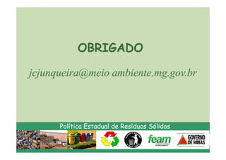 OBRIGADO

jcjunqueira@meio ambiente.mg.gov.br



      Política Estadual de Resíduos Sólidos
 