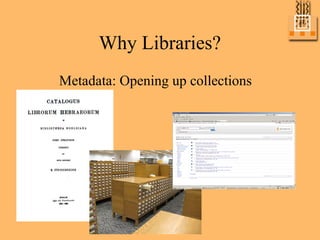 Why Libraries?
Metadata: Opening up collections
 