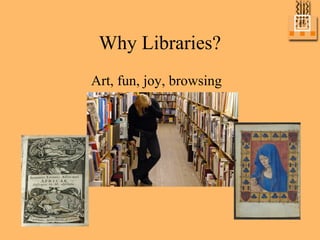 Why Libraries?
Art, fun, joy, browsing
 