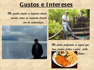 Gustos e Intereses Me gusta viajar a lugares donde pueda estar en contacto directo con la naturaleza… Mi plato preferido es aquel que trae papas fritas o puré, pollo, huevo…  