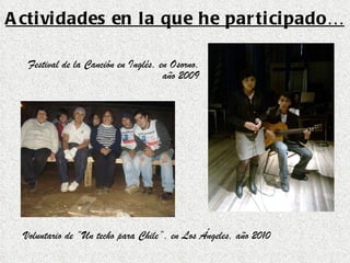 Actividades en la que he participado… Voluntario de “Un techo para Chile”, en Los Ángeles, año 2010   Festival de la Canción en Inglés, en Osorno, año 2009 