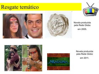 Resgate temático

                   Novela produzida
                   pela Rede Globo
                      em 2005.




                     Novela produzida
                     pela Rede Globo
                        em 2011.
 
