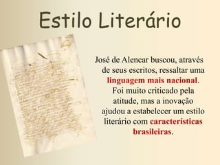 Estilo Literário
José de Alencar buscou, através
de seus escritos, ressaltar uma
linguagem mais nacional.
Foi muito criticado pela
atitude, mas a inovação
ajudou a estabelecer um estilo
literário com características
brasileiras.
 
