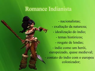 Romance Indianista
- nacionalistas;
- exaltação da natureza;
- idealização do índio;
- temas históricos;
- resgate de lendas;
- índio como um herói,
europeizado, quase medieval;
- contato do índio com o europeu
colonizador;
 