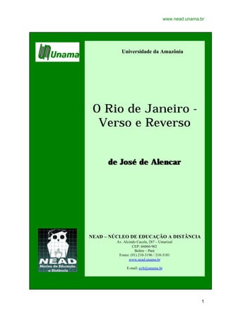 www.nead.unama.br
1
Universidade da Amazônia
O Rio de Janeiro -
Verso e Reverso
de José de Alencarde José de Alencar
NEAD – NÚCLEO DE EDUCAÇÃO A DISTÂNCIA
Av. Alcindo Cacela, 287 – Umarizal
CEP: 66060-902
Belém – Pará
Fones: (91) 210-3196 / 210-3181
www.nead.unama.br
E-mail: uvb@unama.br
 