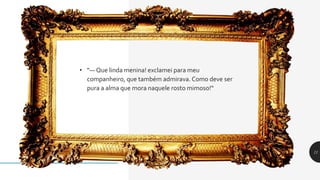 • "— Que linda menina! exclamei para meu
companheiro, que também admirava. Como deve ser
pura a alma que mora naquele rosto mimoso!“
11
 