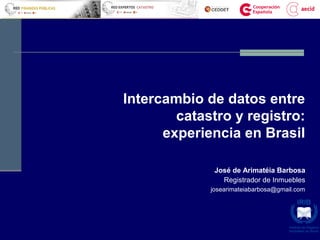 Intercambio de datos entre
catastro y registro:
experiencia en Brasil
José de Arimatéia Barbosa
Registrador de Inmuebles
josearimateiabarbosa@gmail.com
 