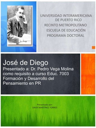 [object Object],[object Object],[object Object],[object Object],José de Diego Presentado a: Dr. Pedro Vega Molina como requisito a curso Educ. 7003 Formación y Desarrollo del Pensamiento en PR Presentado por: DAISY MARTÍNEZ TORRES 