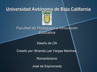 Universidad Autónoma de Baja California



    Facultad de Pedagogía e Innovación
                 Educativa

                 Diseño de OA

    Creado por: Brianda Lee Vargas Martínez

                 Romanticismo

              José de Espronceda
 