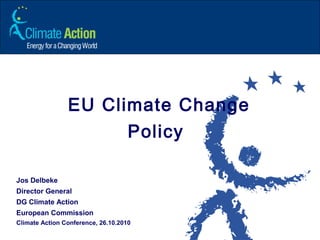 EU Climate Change
Policy
Jos Delbeke
Director General
DG Climate Action
European Commission
Climate Action Conference, 26.10.2010
 