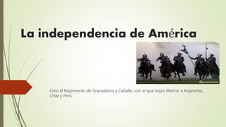 La independencia de América
Creo el Regimiento de Granaderos a Caballo, con el que logro libertar a Argentina,
Chile y Perú.
 