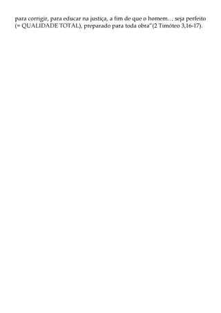 para corrigir, para educar na justiça, a fim de que o homem… seja perfeito
(= QUALIDADE TOTAL), preparado para toda obra”(2 Timóteo 3,16-17).
 