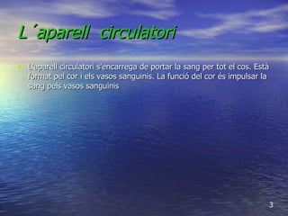 L´aparell  circulatori L'aparell circulatori s'encarrega de portar la sang per tot el cos. Està format pel cor i els vasos sanguinis. La funció del cor és impulsar la sang pels vasos sanguinis  3 