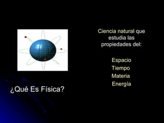 ¿Qué Es Física? Ciencia   natural  que estudia las propiedades del: Espacio Tiempo   Materia   Energía 