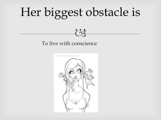Her biggest obstacle is
…
To live with conscience