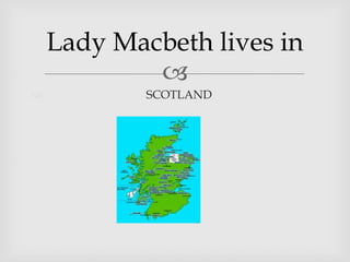 Lady Macbeth lives in
SCOTLAND