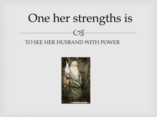 One her strengths is
TO SEE HER HUSBAND WITH POWER
