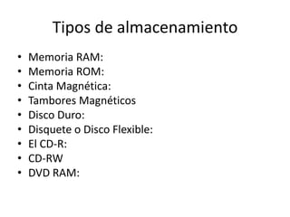 Tipos de almacenamiento
• Memoria RAM:
• Memoria ROM:
• Cinta Magnética:
• Tambores Magnéticos
• Disco Duro:
• Disquete o Disco Flexible:
• El CD-R:
• CD-RW
• DVD RAM:
 