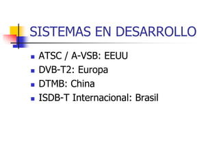 SISTEMAS EN DESARROLLO
 ATSC / A-VSB: EEUU
 DVB-T2: Europa
 DTMB: China
 ISDB-T Internacional: Brasil
 