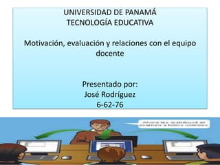 UNIVERSIDAD DE PANAMÁ
TECNOLOGÍA EDUCATIVA
Motivación, evaluación y relaciones con el equipo
docente
Presentado por:
José Rodríguez
6-62-76
 