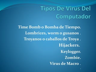 Time Bomb o Bomba de Tiempo.
Lombrices, worm o gusanos .
Troyanos o caballos de Troya .
Hijackers.
Keylogger.
Zombie.
Virus de Macro .
.
 