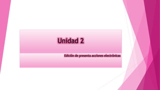 Unidad 2
Edición de presenta acciones electrónicas
 