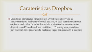 
 Una de las principales funciones del Dropbox es el servicio de
almacenamiento Web que ofrece al usuario, el cual permi...