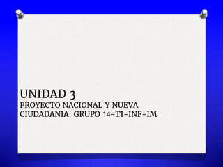 UNIDAD 3
PROYECTO NACIONAL Y NUEVA
CIUDADANIA: GRUPO 14-TI-INF-IM
 