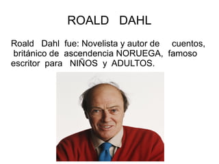 ROALD DAHL
Roald Dahl fue: Novelista y autor de cuentos,
británico de ascendencia NORUEGA, famoso
escritor para NIÑOS y ADULTOS.
 
