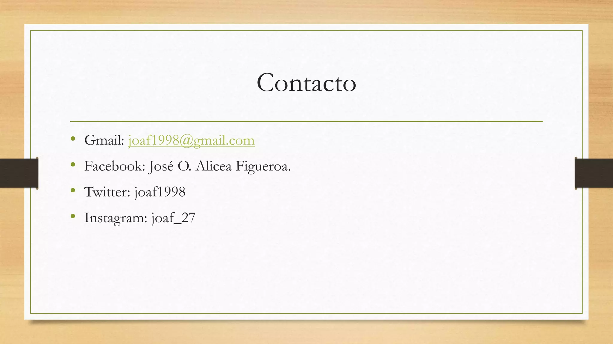 Contacto
• Gmail: joaf1998@gmail.com
• Facebook: José O. Alicea Figueroa.
• Twitter: joaf1998
• Instagram: joaf_27
 