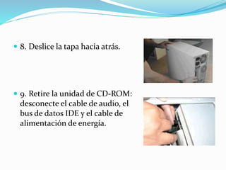  8. Deslice la tapa hacia atrás.
 9. Retire la unidad de CD-ROM:
desconecte el cable de audio, el
bus de datos IDE y el cable de
alimentación de energía.
 