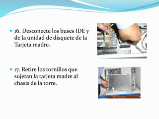  16. Desconecte los buses IDE y
de la unidad de disquete de la
Tarjeta madre.
 17. Retire los tornillos que
sujetan la tarjeta madre al
chasis de la torre.
 