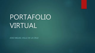 PORTAFOLIO
VIRTUAL
JOSE MIGUEL VALLE DE LA CRUZ
 