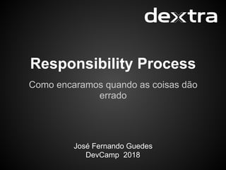 Responsibility Process
Como encaramos quando as coisas dão
errado
José Fernando Guedes
DevCamp 2018
 