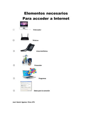 Elementos necesarios
Para acceder a Internet
☐ Ordenador
☐ Módem
☐ Línea telefónica
☐ Proveedor
☐ Programas
☐ Datos para la conexión
José Daniel Agamez Pérez 8°B
 