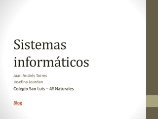 Sistemas
informáticos
Juan Andrés Torres
Josefina Jourdan
Colegio San Luis – 4º Naturales
Blog
 