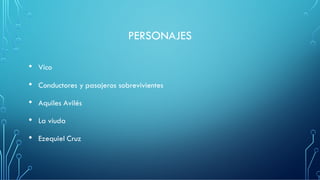 PERSONAJES
• Vico
• Conductores y pasajeros sobrevivientes
• Aquiles Avilés
• La viuda
• Ezequiel Cruz
 