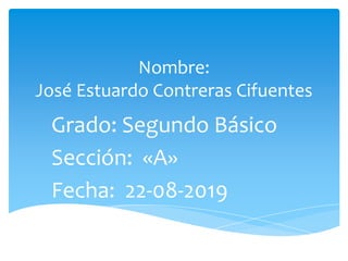 Nombre:
José Estuardo Contreras Cifuentes
Grado: Segundo Básico
Sección: «A»
Fecha: 22-08-2019
 