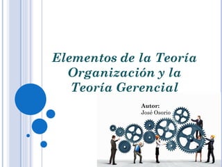 Elementos de la Teoría
Organización y la
Teoría Gerencial
Autor:
José Osorio
 