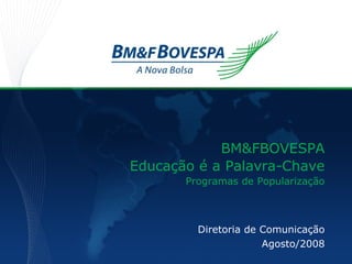 Diretoria de Comunicação Agosto/2008 BM&FBOVESPA Educação é a Palavra-Chave Programas de Popularização 