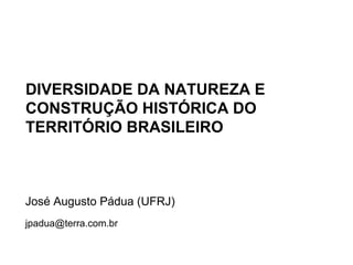 DIVERSIDADE DA NATUREZA E
CONSTRUÇÃO HISTÓRICA DO
TERRITÓRIO BRASILEIRO



José Augusto Pádua (UFRJ)
jpadua@terra.com.br
 