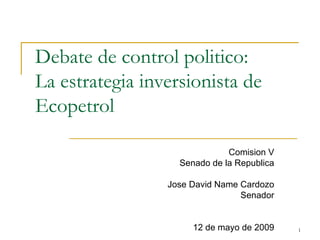 Debate de control politico: La estrategia inversionista de Ecopetrol Comision V Senado de la Republica Jose David Name Cardozo Senador 12 de mayo de 2009 