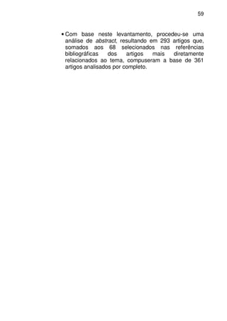 59
• Com base neste levantamento, procedeu-se uma
análise de abstract, resultando em 293 artigos que,
somados aos 68 selecionados nas referências
bibliográficas dos artigos mais diretamente
relacionados ao tema, compuseram a base de 361
artigos analisados por completo.
 