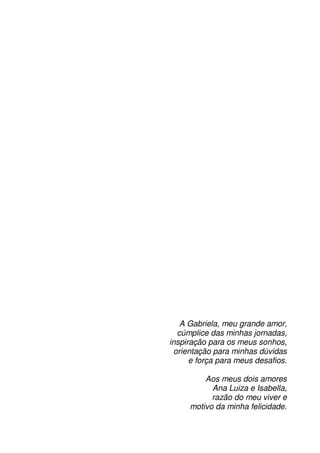 5
A Gabriela, meu grande amor,
cúmplice das minhas jornadas,
inspiração para os meus sonhos,
orientação para minhas dúvidas
e força para meus desafios.
Aos meus dois amores
Ana Luiza e Isabella,
razão do meu viver e
motivo da minha felicidade.
 