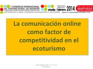 La comunicación online
como factor de
competitividad en el
ecoturismo
José Ignacio Vega, I + D + I en
Ecoturismo

 