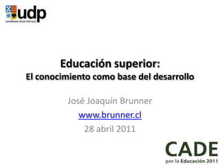 Educación superior:
El conocimiento como base del desarrollo

          José Joaquín Brunner
             www.brunner.cl
              28 abril 2011
 