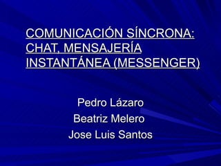 COMUNICACIÓN SÍNCRONA: CHAT, MENSAJERÍA INSTANTÁNEA (MESSENGER)   Pedro Lázaro Beatriz Melero  Jose Luis Santos 