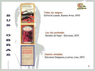 S U s  O B R A S Todas las sangres Editorial Losada, Buenos Aires, 1970   Los ríos profundos Retablo de Papel - Ediciones, 1972 Cuentos olvidados Ediciones Imágenes y Letras, Lima, 1973 