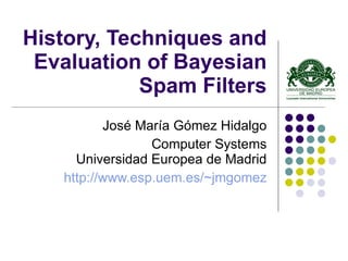 History, Techniques and Evaluation of Bayesian Spam Filters José María Gómez Hidalgo Computer Systems Universidad Europea de Madrid http://www.esp.uem.es/~jmgomez 